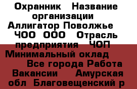 Охранник › Название организации ­ Аллигатор-Поволжье-3, ЧОО, ООО › Отрасль предприятия ­ ЧОП › Минимальный оклад ­ 20 000 - Все города Работа » Вакансии   . Амурская обл.,Благовещенский р-н